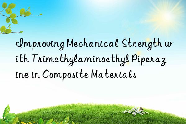 Improving Mechanical Strength with Trimethylaminoethyl Piperazine in Composite Materials