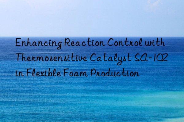 Enhancing Reaction Control with Thermosensitive Catalyst SA-102 in Flexible Foam Production