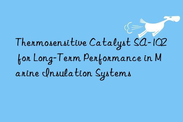 Thermosensitive Catalyst SA-102 for Long-Term Performance in Marine Insulation Systems