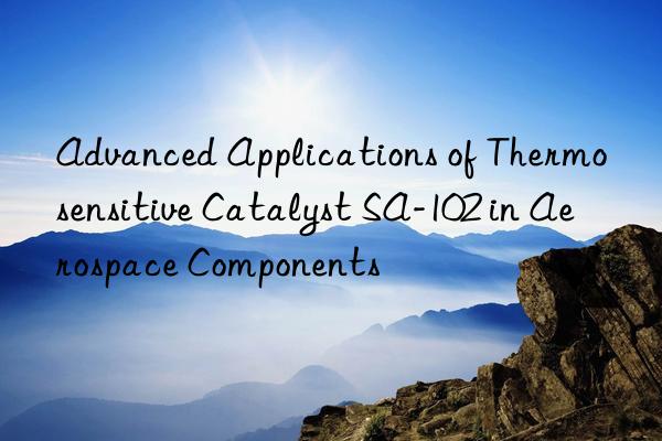 Advanced Applications of Thermosensitive Catalyst SA-102 in Aerospace Components