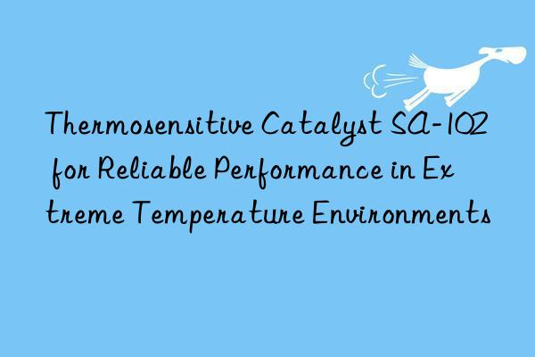 Thermosensitive Catalyst SA-102 for Reliable Performance in Extreme Temperature Environments