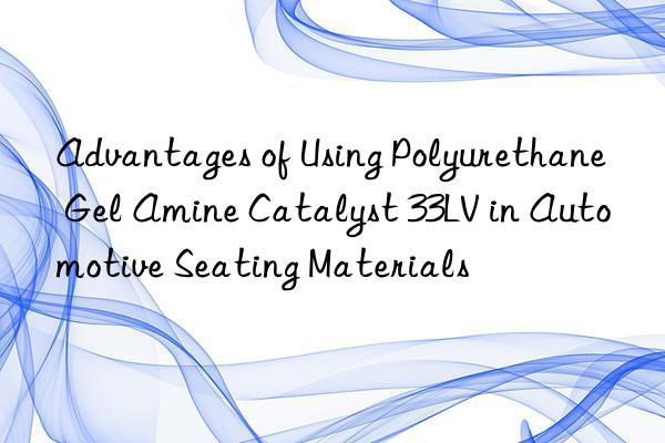 Advantages of Using Polyurethane Gel Amine Catalyst 33LV in Automotive Seating Materials