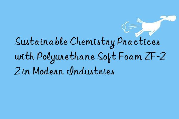 Sustainable Chemistry Practices with Polyurethane Soft Foam ZF-22 in Modern Industries