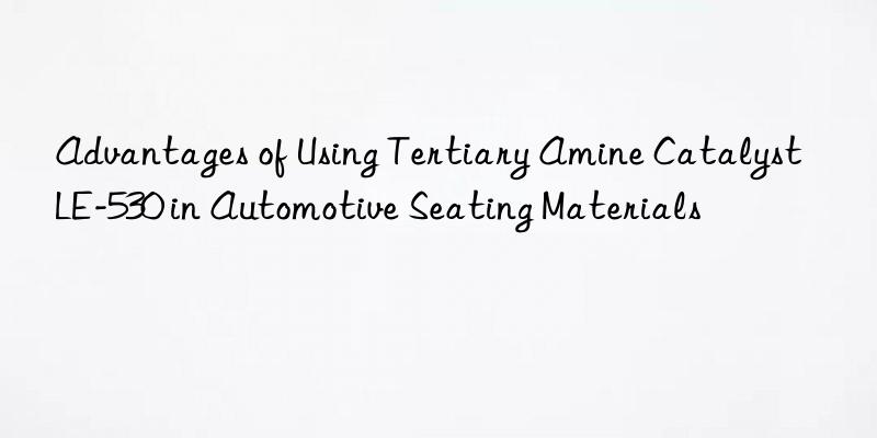 Advantages of Using Tertiary Amine Catalyst LE-530 in Automotive Seating Materials