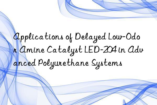 Applications of Delayed Low-Odor Amine Catalyst LED-204 in Advanced Polyurethane Systems
