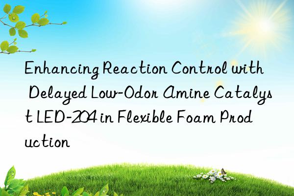 Enhancing Reaction Control with Delayed Low-Odor Amine Catalyst LED-204 in Flexible Foam Production