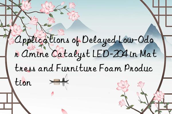 Applications of Delayed Low-Odor Amine Catalyst LED-204 in Mattress and Furniture Foam Production