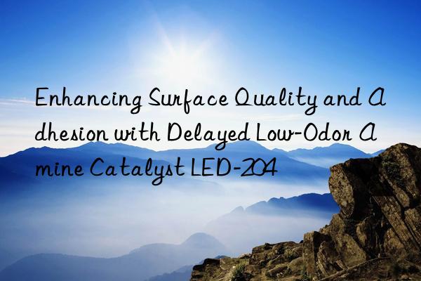 Enhancing Surface Quality and Adhesion with Delayed Low-Odor Amine Catalyst LED-204