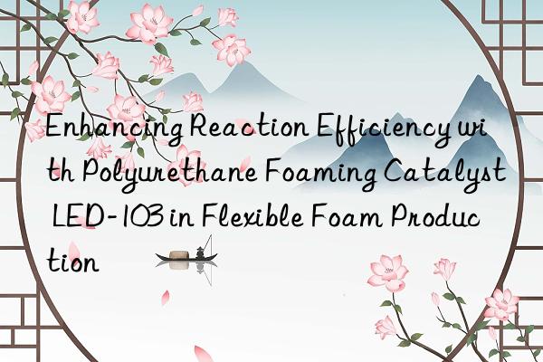 Enhancing Reaction Efficiency with Polyurethane Foaming Catalyst LED-103 in Flexible Foam Production