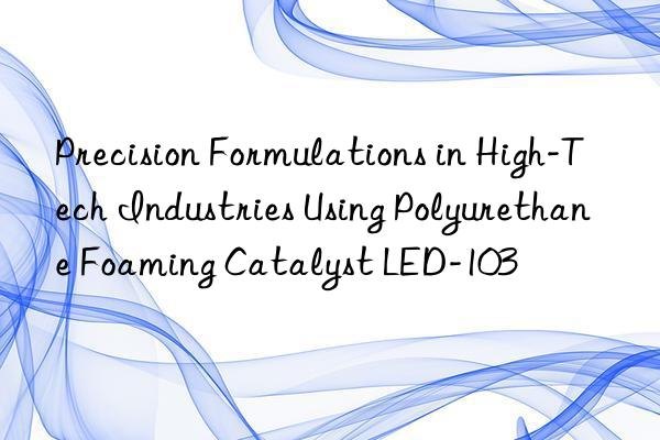 Precision Formulations in High-Tech Industries Using Polyurethane Foaming Catalyst LED-103