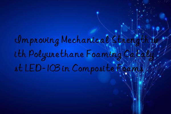 Improving Mechanical Strength with Polyurethane Foaming Catalyst LED-103 in Composite Foams