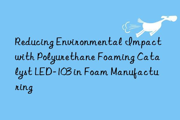 Reducing Environmental Impact with Polyurethane Foaming Catalyst LED-103 in Foam Manufacturing