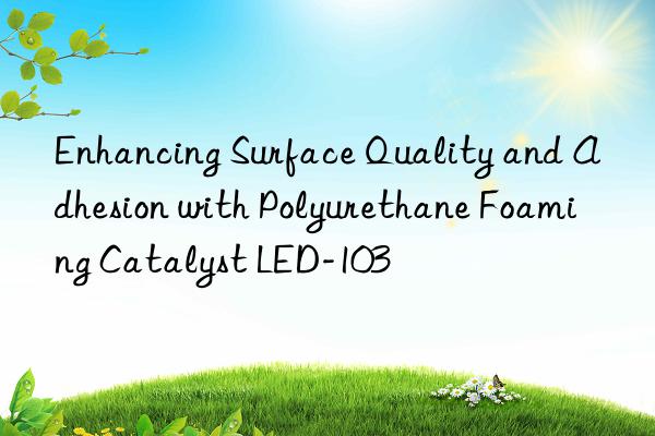 Enhancing Surface Quality and Adhesion with Polyurethane Foaming Catalyst LED-103
