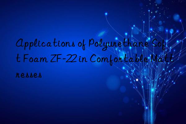 Applications of Polyurethane Soft Foam ZF-22 in Comfortable Mattresses