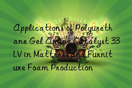 Applications of Polyurethane Gel Amine Catalyst 33LV in Mattress and Furniture Foam Production