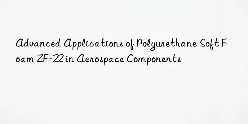 Advanced Applications of Polyurethane Soft Foam ZF-22 in Aerospace Components
