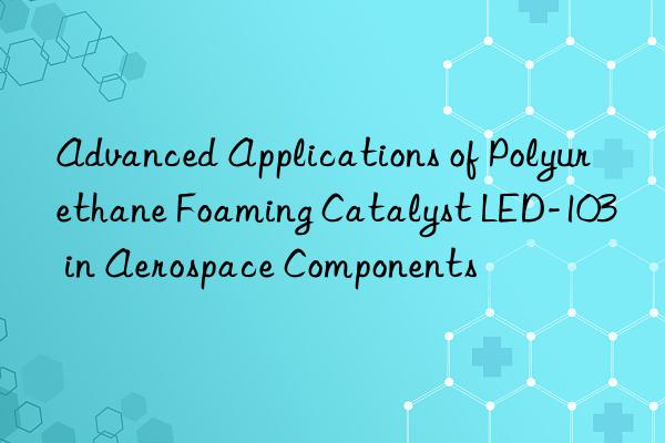 Advanced Applications of Polyurethane Foaming Catalyst LED-103 in Aerospace Components