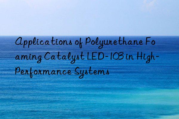 Applications of Polyurethane Foaming Catalyst LED-103 in High-Performance Systems