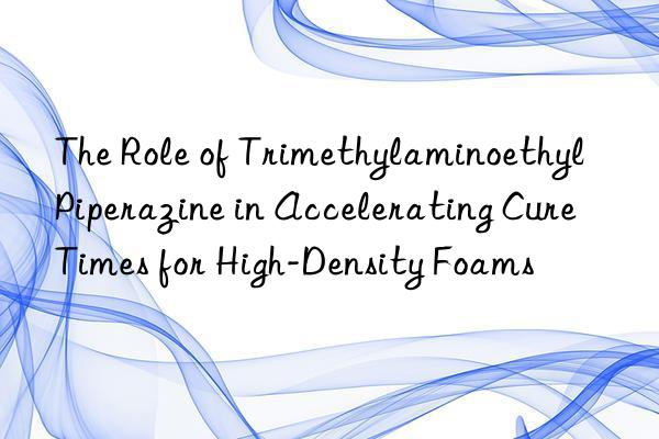 The Role of Trimethylaminoethyl Piperazine in Accelerating Cure Times for High-Density Foams