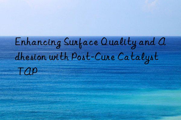 Enhancing Surface Quality and Adhesion with Post-Cure Catalyst TAP