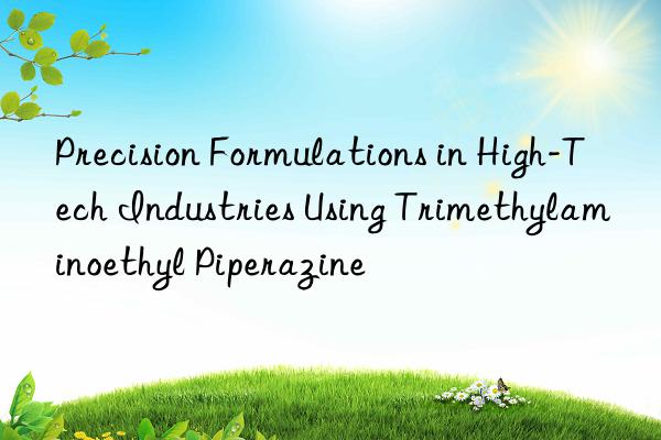 Precision Formulations in High-Tech Industries Using Trimethylaminoethyl Piperazine