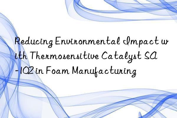 Reducing Environmental Impact with Thermosensitive Catalyst SA-102 in Foam Manufacturing