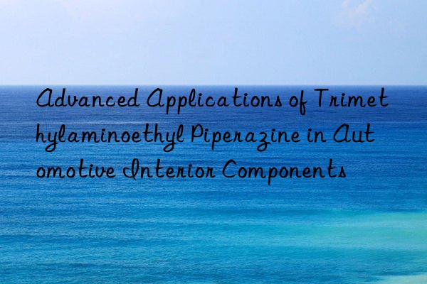 Advanced Applications of Trimethylaminoethyl Piperazine in Automotive Interior Components