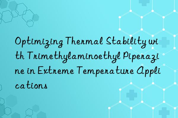 Optimizing Thermal Stability with Trimethylaminoethyl Piperazine in Extreme Temperature Applications
