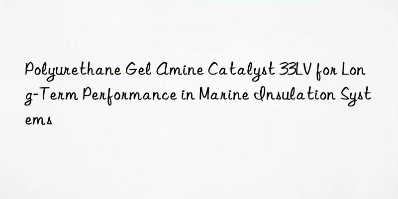 Polyurethane Gel Amine Catalyst 33LV for Long-Term Performance in Marine Insulation Systems