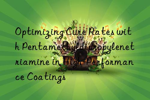 Optimizing Cure Rates with Pentamethyldipropylenetriamine in High-Performance Coatings