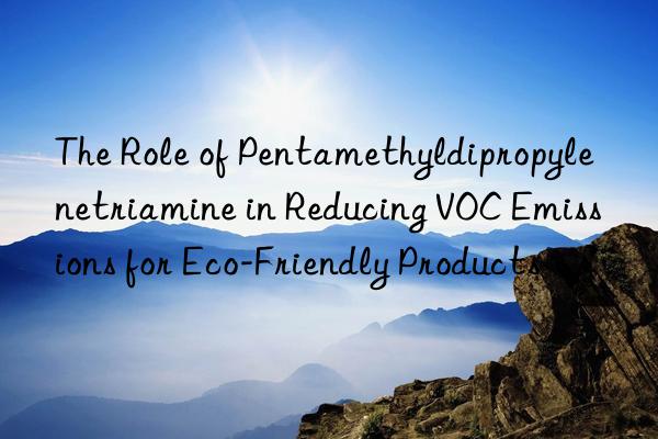 The Role of Pentamethyldipropylenetriamine in Reducing VOC Emissions for Eco-Friendly Products