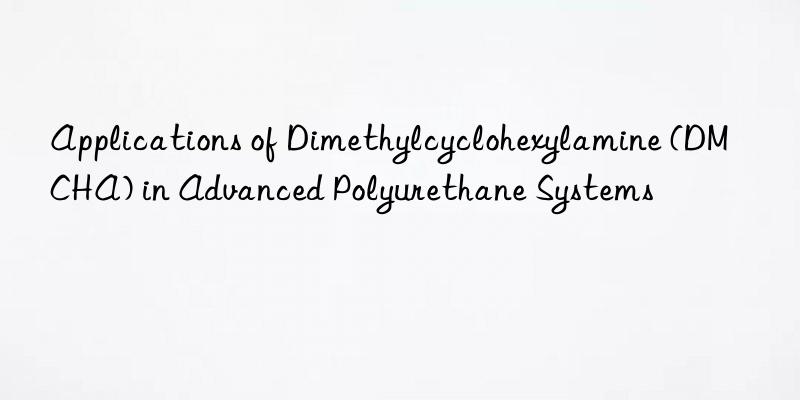 Applications of Dimethylcyclohexylamine (DMCHA) in Advanced Polyurethane Systems