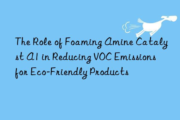 The Role of Foaming Amine Catalyst A1 in Reducing VOC Emissions for Eco-Friendly Products