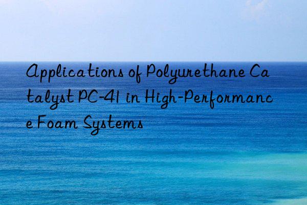 Applications of Polyurethane Catalyst PC-41 in High-Performance Foam Systems
