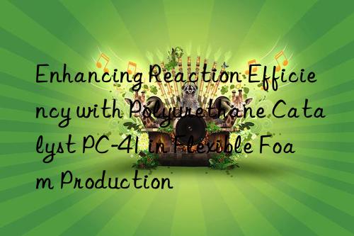 Enhancing Reaction Efficiency with Polyurethane Catalyst PC-41 in Flexible Foam Production