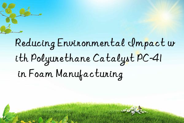 Reducing Environmental Impact with Polyurethane Catalyst PC-41 in Foam Manufacturing