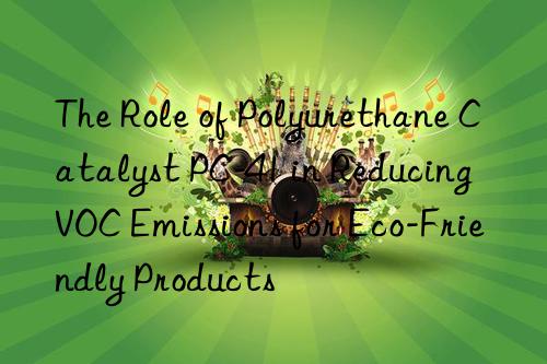 The Role of Polyurethane Catalyst PC-41 in Reducing VOC Emissions for Eco-Friendly Products