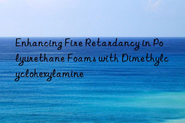 Enhancing Fire Retardancy in Polyurethane Foams with Dimethylcyclohexylamine