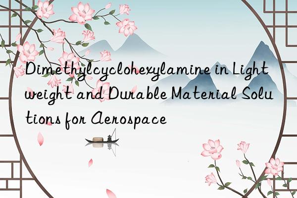 Dimethylcyclohexylamine in Lightweight and Durable Material Solutions for Aerospace