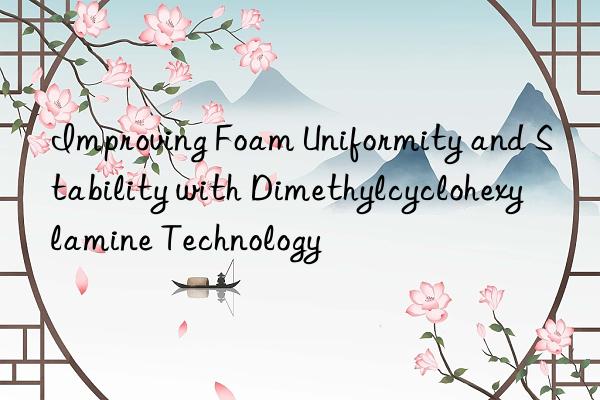 Improving Foam Uniformity and Stability with Dimethylcyclohexylamine Technology