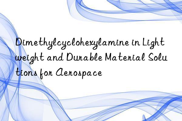 Dimethylcyclohexylamine in Lightweight and Durable Material Solutions for Aerospace
