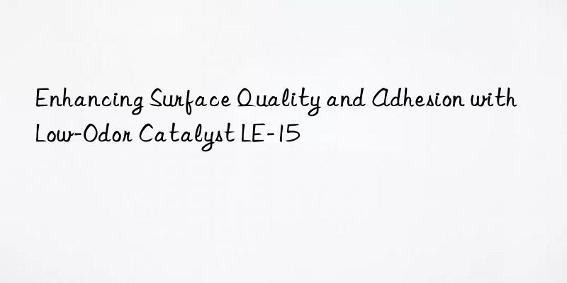 Enhancing Surface Quality and Adhesion with Low-Odor Catalyst LE-15