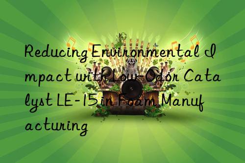 Reducing Environmental Impact with Low-Odor Catalyst LE-15 in Foam Manufacturing