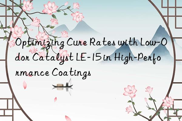 Optimizing Cure Rates with Low-Odor Catalyst LE-15 in High-Performance Coatings
