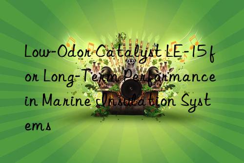 Low-Odor Catalyst LE-15 for Long-Term Performance in Marine Insulation Systems