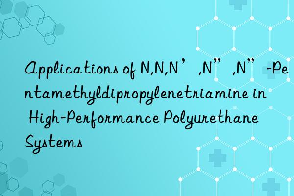 Applications of N,N,N’,N”,N”-Pentamethyldipropylenetriamine in High-Performance Polyurethane Systems