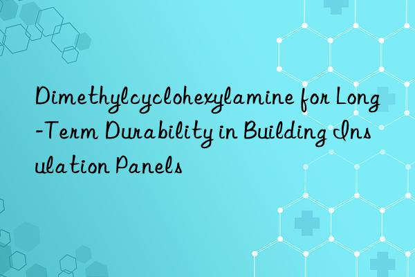 Dimethylcyclohexylamine for Long-Term Durability in Building Insulation Panels