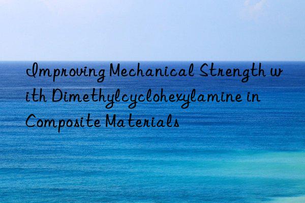 Improving Mechanical Strength with Dimethylcyclohexylamine in Composite Materials