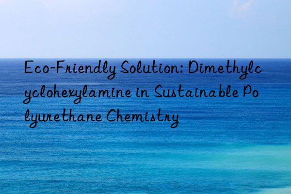 Eco-Friendly Solution: Dimethylcyclohexylamine in Sustainable Polyurethane Chemistry
