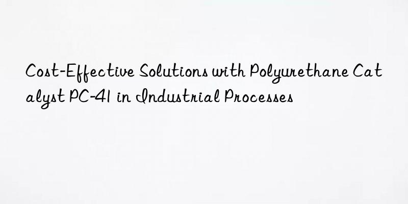 Cost-Effective Solutions with Polyurethane Catalyst PC-41 in Industrial Processes
